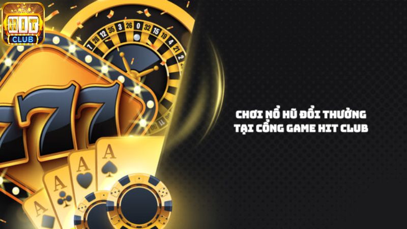 Trải nghiệm game nổ hũ đổi thưởng tại Hit Club